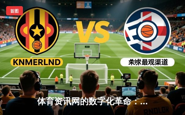 体育资讯网的数字化革命：从信息聚合到沉浸式体验的演进