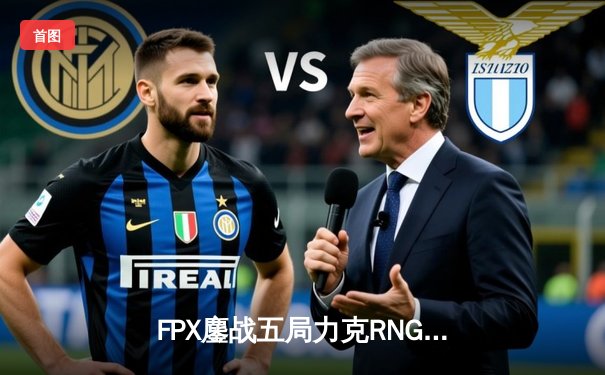 FPX鏖战五局力克RNG夺冠，英雄联盟LPL夏季赛上演终极对决