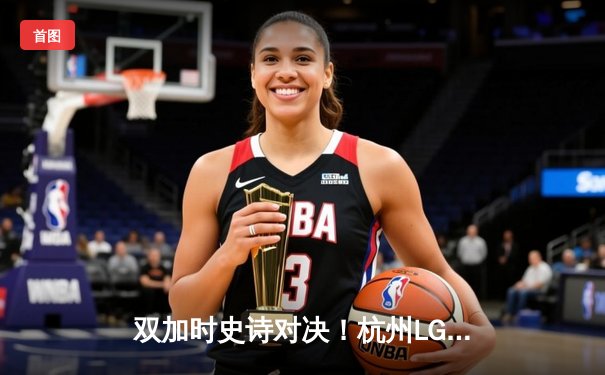双加时史诗对决！杭州LGD鏖战62分钟险胜北京JDG，小落关羽绕后奠定胜局