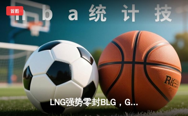 LNG强势零封BLG，GALA四杀掌控全局，LPL夏季赛局势再变