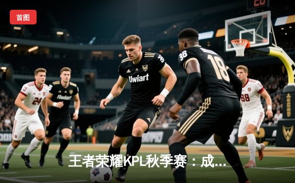 王者荣耀KPL秋季赛：成都AG超玩会3:2险胜武汉eStarPro，一诺公孙离极限守家成转折点