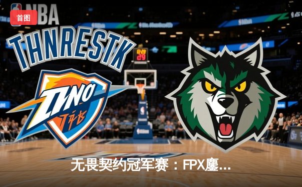 无畏契约冠军赛：FPX鏖战五局力克GEN，中国战队首夺全球总冠军