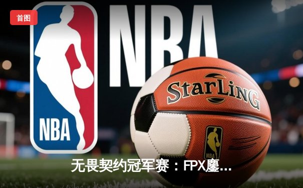 无畏契约冠军赛：FPX鏖战五局力克GEN，昂首挺进四强