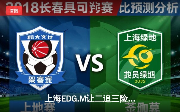 上海EDG.M让二追三险胜南京Hero久竞，无畏露娜极限操作引爆KPL春季赛