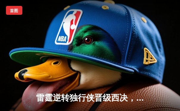 雷霆逆转独行侠晋级西决，亚历山大40分导演22分惊天翻盘