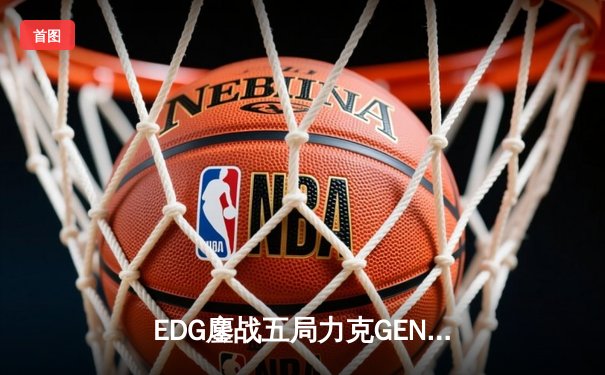 EDG鏖战五局力克GEN，LPL赛区率先挺进S13全球总决赛决赛