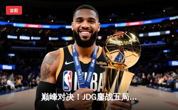 巅峰对决！JDG鏖战五局力克T1，勇夺2023英雄联盟全球总决赛冠军