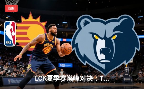 LCK夏季赛巅峰对决：T1让二追三逆袭GEN，Faker沙皇绝境翻盘创收视纪录