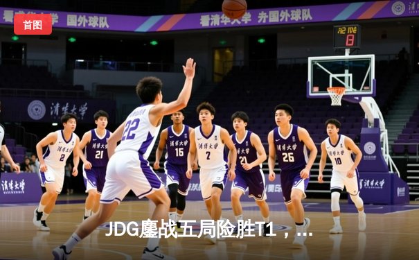 JDG鏖战五局险胜T1，369神级纳尔助LPL锁定季中赛决赛席位