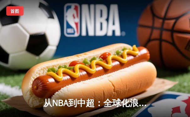 从NBA到中超：全球化浪潮下体育产业的变革与机遇
