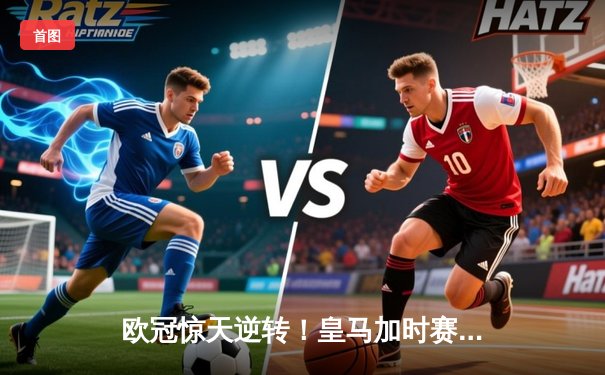 欧冠惊天逆转！皇马加时赛3-2绝杀拜仁，维尼修斯制胜球锁定决赛席位
