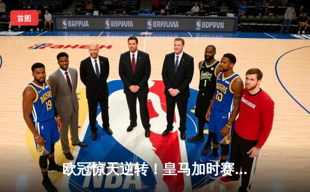 欧冠惊天逆转！皇马加时赛3-2绝杀拜仁，维尼修斯制胜球锁定决赛席位