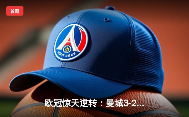 欧冠惊天逆转：曼城3-2绝杀拜仁，哈兰德双响创纪录