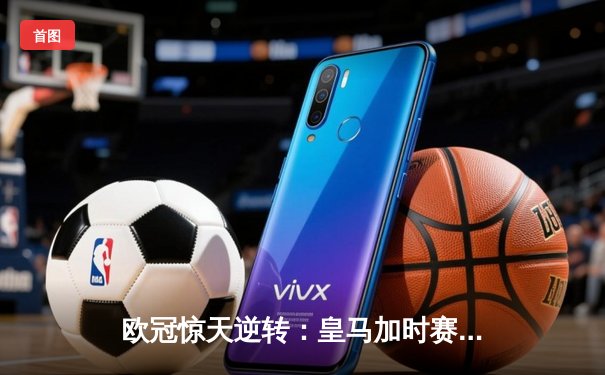 欧冠惊天逆转：皇马加时赛3-2绝杀拜仁，维尼修斯传射本泽马加时双响