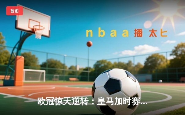 欧冠惊天逆转：皇马加时赛3-2绝杀拜仁，维尼修斯传射本泽马加时双响