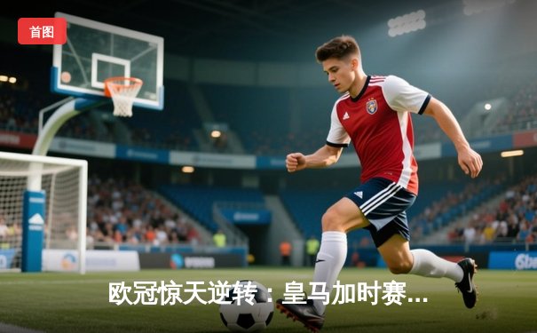 欧冠惊天逆转：皇马加时赛3-2绝杀拜仁，维尼修斯传射本泽马加时双响